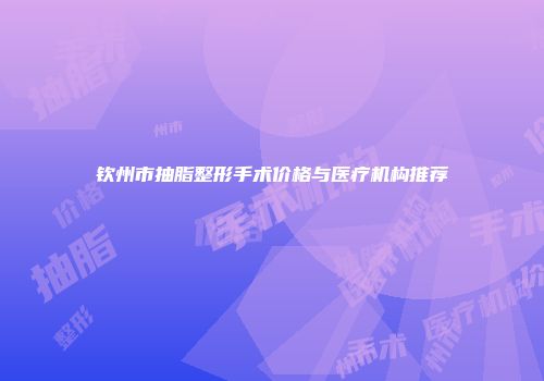 钦州市抽脂整形手术价格与医疗机构推荐