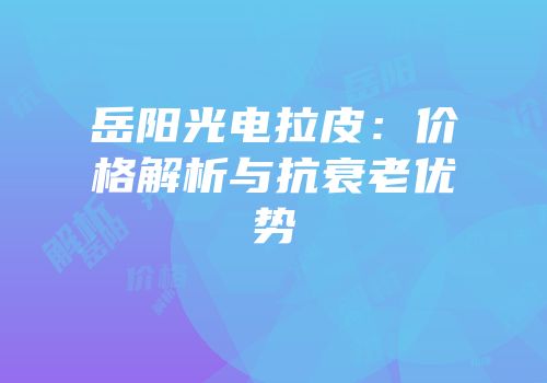 岳阳光电拉皮：价格解析与抗衰老优势