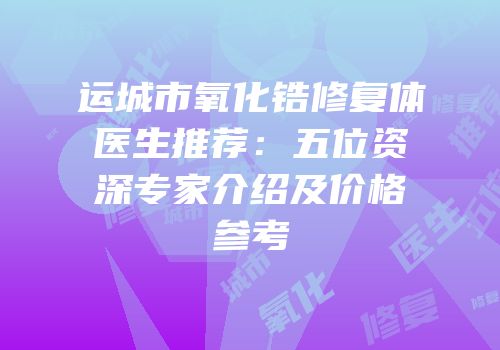 运城市氧化锆修复体医生推荐：五位资深专家介绍及价格参考