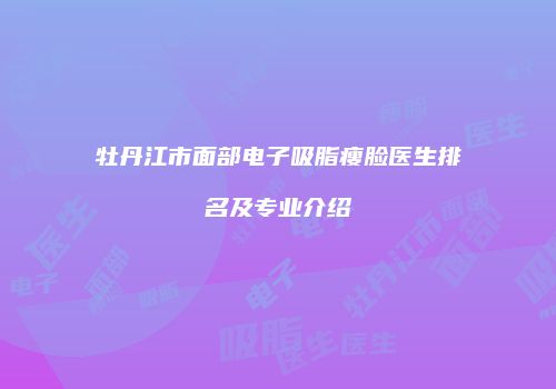 牡丹江市面部电子吸脂瘦脸医生排名及专业介绍