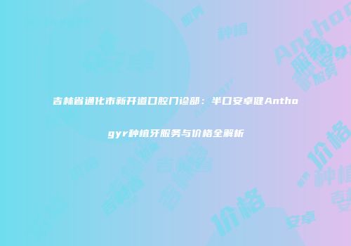 吉林省通化市新开道口腔门诊部：半口安卓健Anthogyr种植牙服务与价格全解析