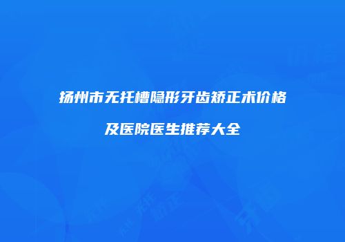 扬州市无托槽隐形牙齿矫正术价格及医院医生推荐大全