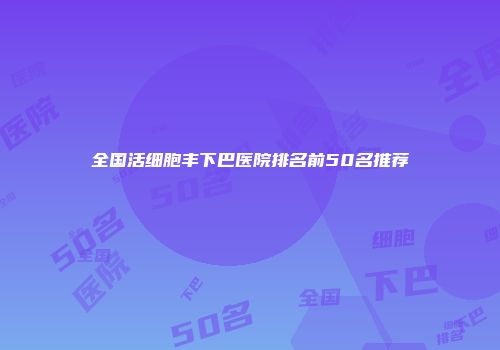 全国活细胞丰下巴医院排名前50名推荐