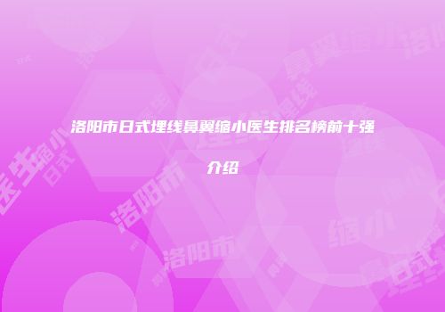 洛阳市日式埋线鼻翼缩小医生排名榜前十强介绍