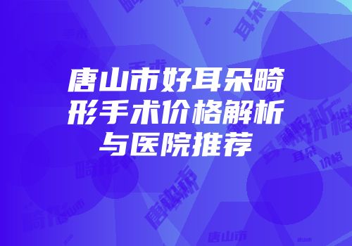 唐山市好耳朵畸形手术价格解析与医院推荐