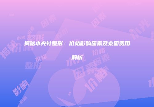 揭秘水光针整形：价格影响因素及泰国费用解析