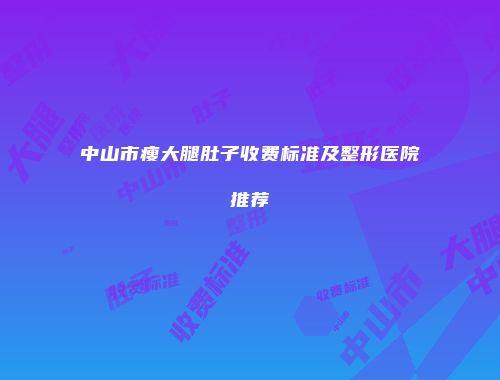 中山市瘦大腿肚子收费标准及整形医院推荐