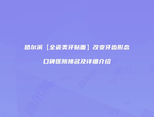 哈尔滨【全瓷美牙贴面】改变牙齿形态口碑医院排名及详细介绍