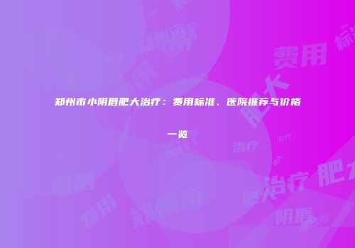 郑州市小阴唇肥大治疗：费用标准、医院推荐与价格一览