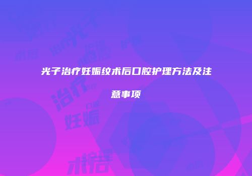 光子治疗妊娠纹术后口腔护理方法及注意事项