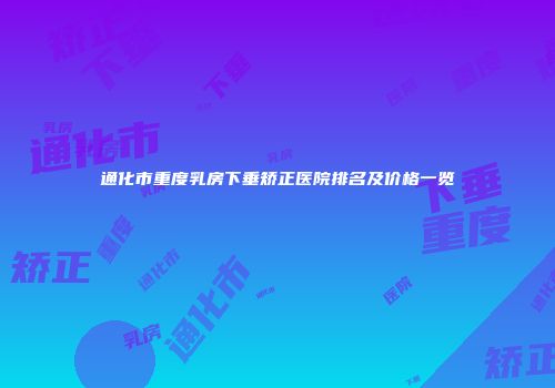 通化市重度乳房下垂矫正医院排名及价格一览
