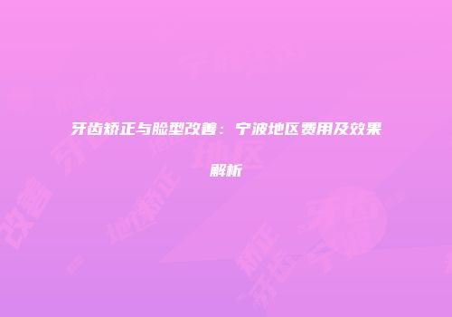 牙齿矫正与脸型改善：宁波地区费用及效果解析