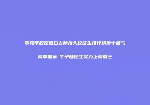 东莞市胶原蛋白去除抬头纹医生排行榜前十名气榜单推荐-牛子林医生实力上榜前三