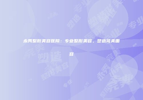 永秀整形美容医院：专业整形美容，塑造完美面容