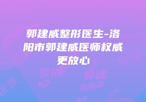 郭建威整形医生-洛阳市郭建威医师权威更放心