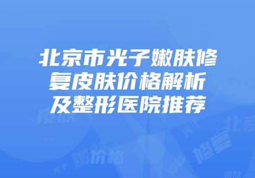 北京市光子嫩肤修复皮肤价格解析及整形医院推荐