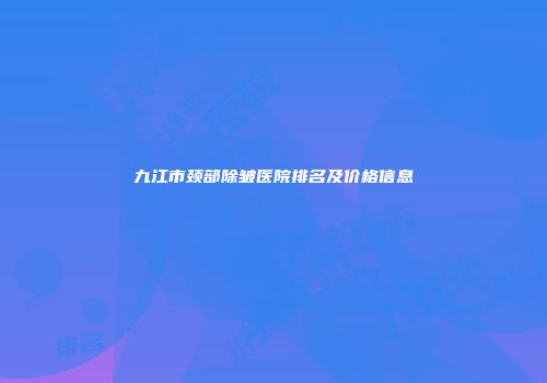 九江市颈部除皱医院排名及价格信息