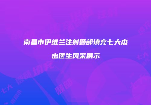 南昌市伊维兰注射颞部填充七大杰出医生风采展示