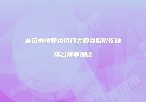 黄冈市结膜内切口去眼袋整形医院排名榜单揭晓