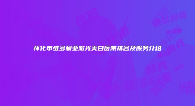怀化市维多利亚激光美白医院排名及服务介绍
