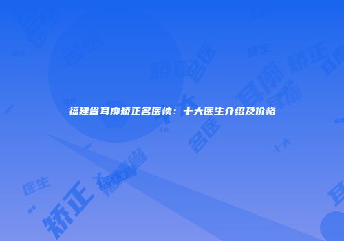 福建省耳廓矫正名医榜：十大医生介绍及价格