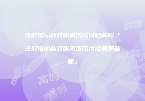 注射玻尿酸对眼窝凹陷风险高吗「注射玻尿酸对眼窝凹陷风险有哪些呢」