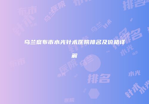 乌兰察布市水光针术医院排名及价格详解