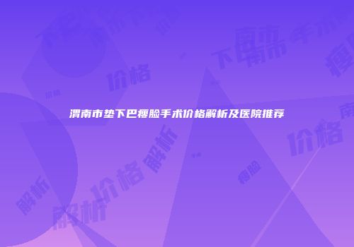 渭南市垫下巴瘦脸手术价格解析及医院推荐