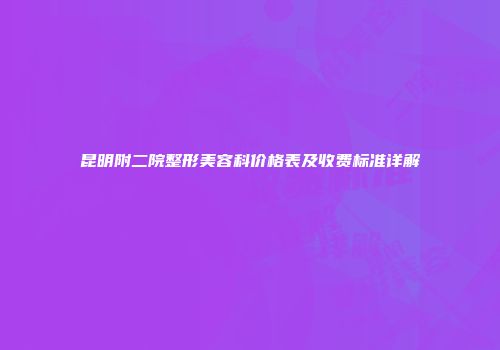 昆明附二院整形美容科价格表及收费标准详解