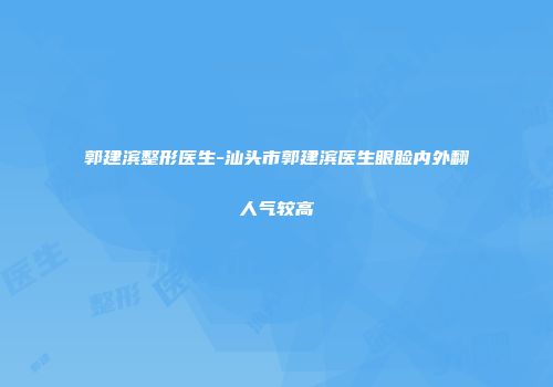 郭建滨整形医生-汕头市郭建滨医生眼睑内外翻人气较高