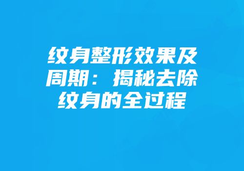 纹身整形效果及周期：揭秘去除纹身的全过程