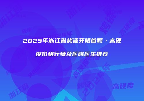 2025年浙江省烤瓷牙限首颗·高硬度价格行情及医院医生推荐