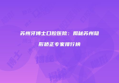 苏州牙博士口腔医院：揭秘苏州隐形矫正专家排行榜