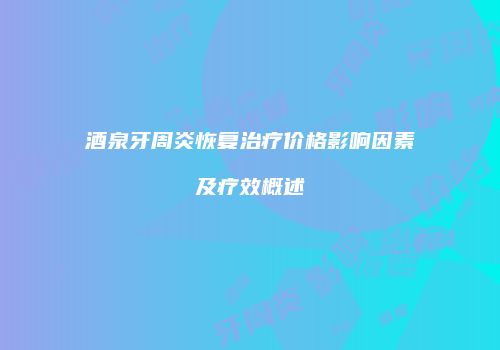 酒泉牙周炎恢复治疗价格影响因素及疗效概述