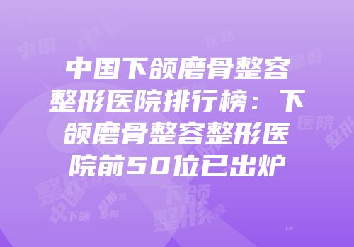 中国下颌磨骨整容整形医院排行榜：下颌磨骨整容整形医院前50位已出炉