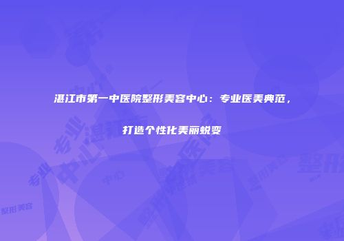 湛江市第一中医院整形美容中心：专业医美典范，打造个性化美丽蜕变