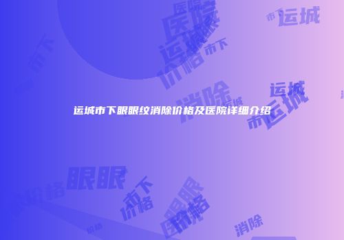 运城市下眼眼纹消除价格及医院详细介绍