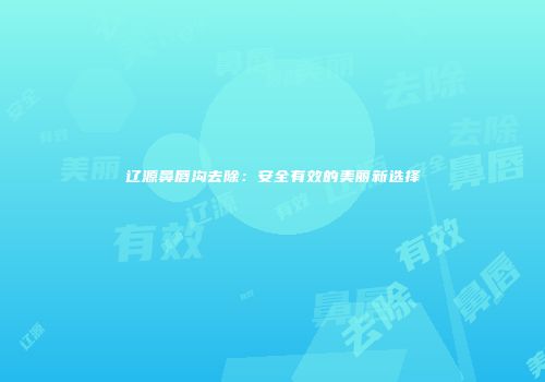 辽源鼻唇沟去除：安全有效的美丽新选择