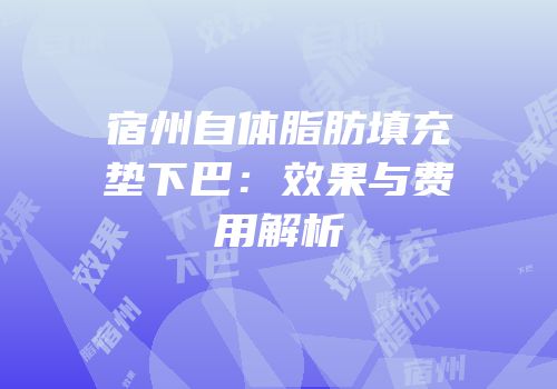 宿州自体脂肪填充垫下巴：效果与费用解析