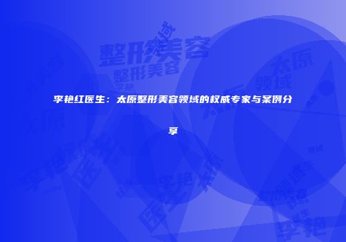 李艳红医生：太原整形美容领域的权威专家与案例分享
