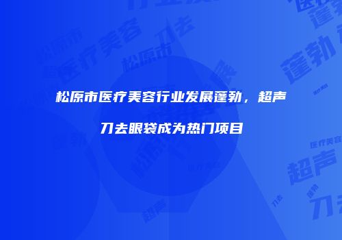 松原市医疗美容行业发展蓬勃，超声刀去眼袋成为热门项目