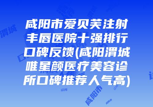 咸阳市爱贝芙注射丰唇医院十强排行口碑反馈(咸阳渭城唯星颜医疗美容诊所口碑推荐人气高)