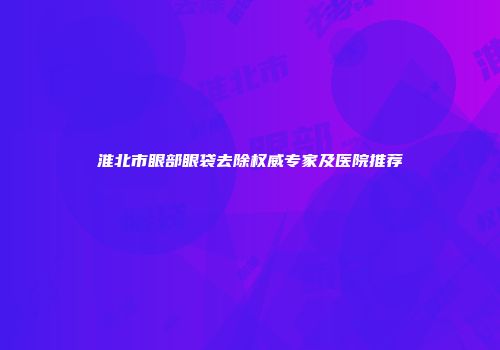 淮北市眼部眼袋去除权威专家及医院推荐