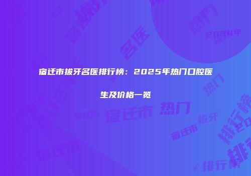 宿迁市拔牙名医排行榜：2025年热门口腔医生及价格一览
