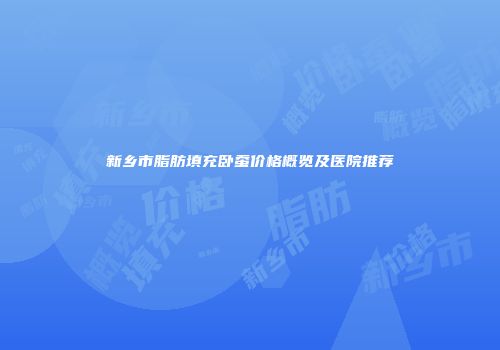新乡市脂肪填充卧蚕价格概览及医院推荐