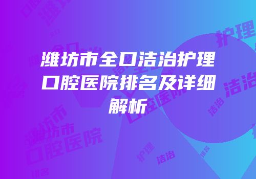 潍坊市全口洁治护理口腔医院排名及详细解析
