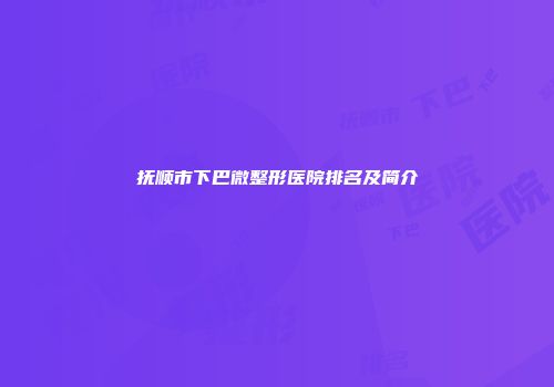 抚顺市下巴微整形医院排名及简介