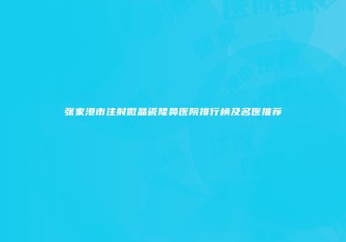 张家港市注射微晶瓷隆鼻医院排行榜及名医推荐
