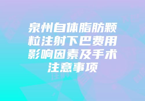 泉州自体脂肪颗粒注射下巴费用影响因素及手术注意事项