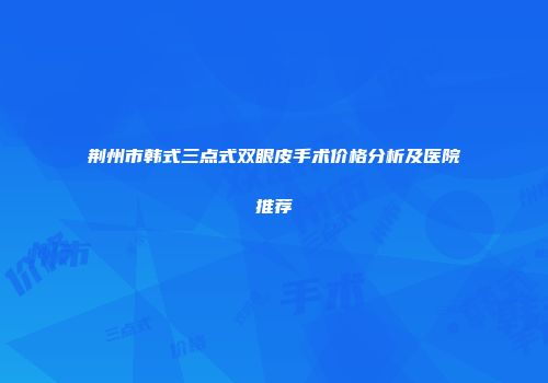 荆州市韩式三点式双眼皮手术价格分析及医院推荐